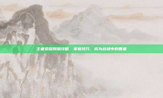 王者荣耀周瑜攻略,掌握技巧,成为战场中的智者