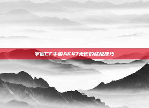 掌握CF手游AK47无影的终极技巧