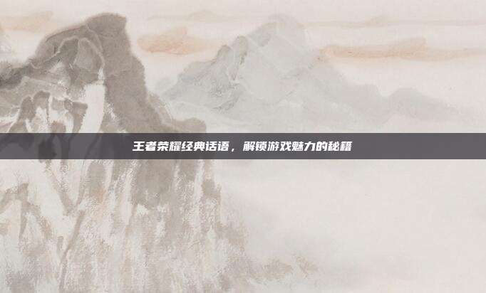 王者荣耀经典话语,解锁游戏魅力的秘籍