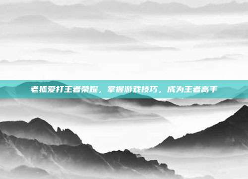 老狐爱打王者荣耀,掌握游戏技巧,成为王者高手