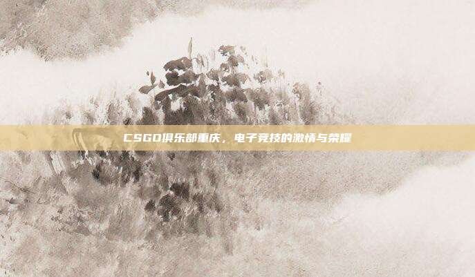 CSGO俱乐部重庆,电子竞技的激情与荣耀