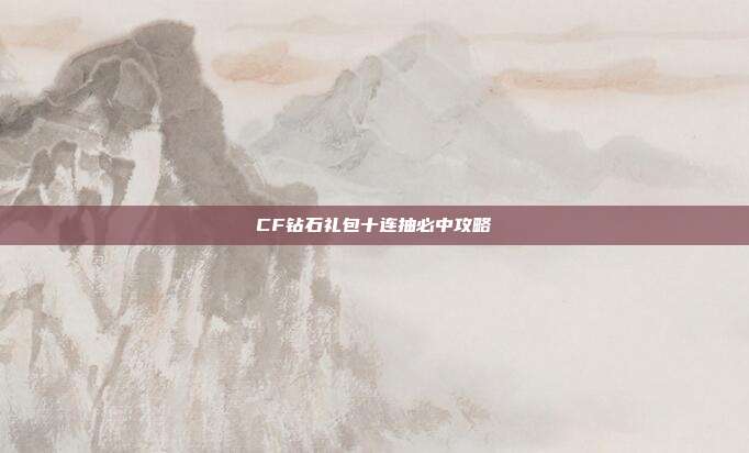 CF钻石礼包十连抽必中攻略