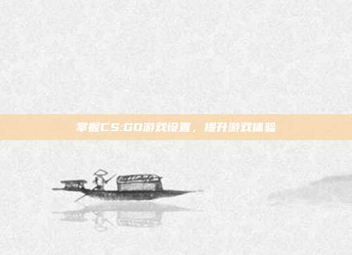 掌握CS:GO游戏设置,提升游戏体验