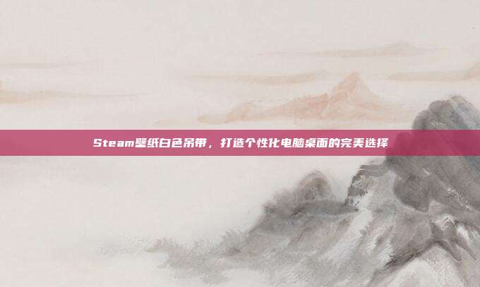 Steam壁纸白色吊带，打造个性化电脑桌面的完美选择