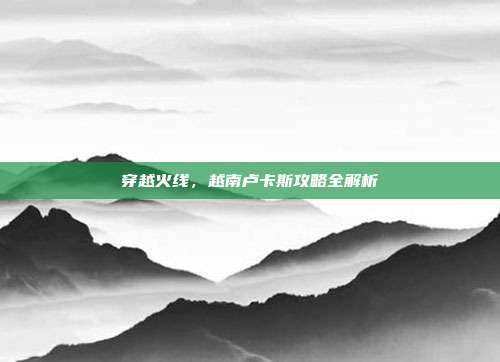 穿越火线,越南卢卡斯攻略全解析