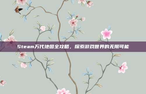 Steam万代地图全攻略,探索游戏世界的无限可能
