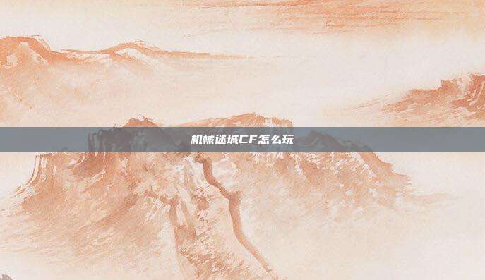 机械迷城CF怎么玩