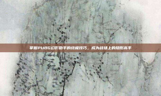掌握PUBG幻影助手的终极技巧，成为战场上的隐形高手
