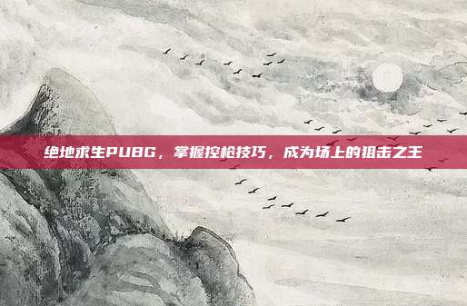 绝地求生PUBG，掌握控枪技巧，成为场上的狙击之王