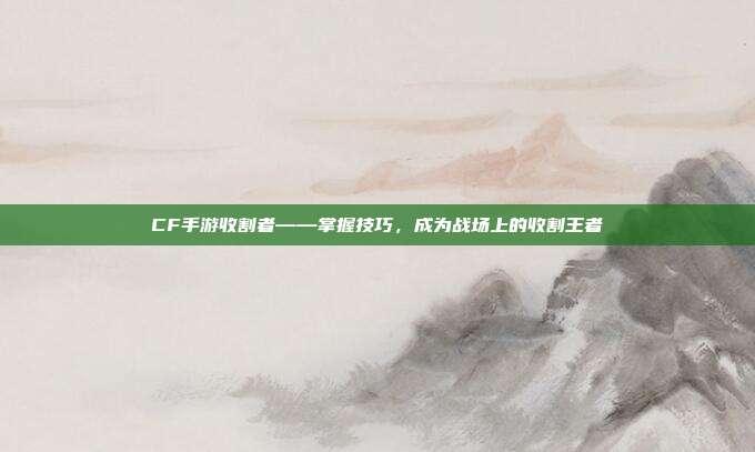 CF手游收割者——掌握技巧,成为战场上的收割王者