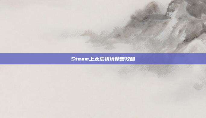 Steam上太荒初境妖兽攻略