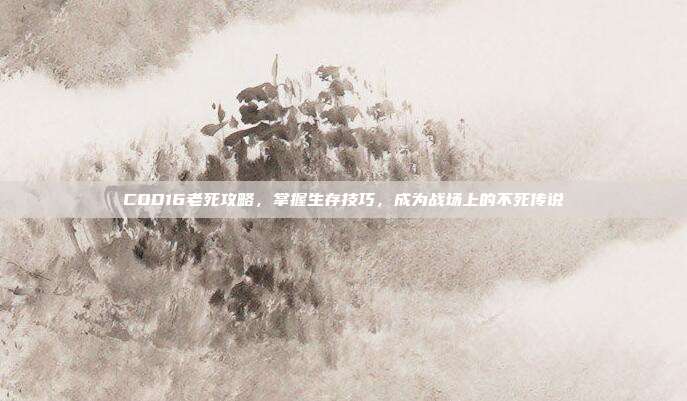 COD16老死攻略,掌握生存技巧,成为战场上的不死传说