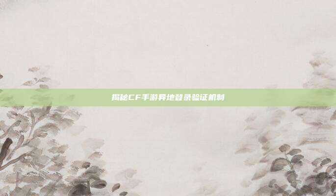 揭秘CF手游异地登录验证机制