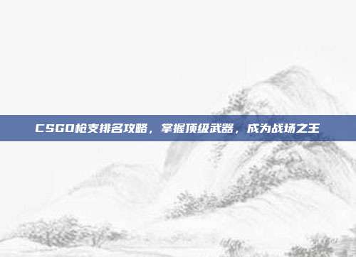 CSGO枪支排名攻略，掌握顶级武器，成为战场之王