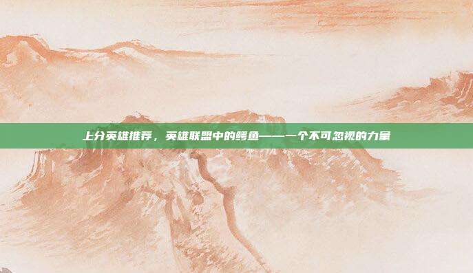 上分英雄推荐，英雄联盟中的鳄鱼——一个不可忽视的力量