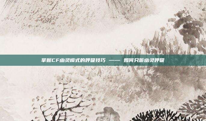 掌握CF幽灵模式的呼吸技巧 —— 如何只听幽灵呼吸