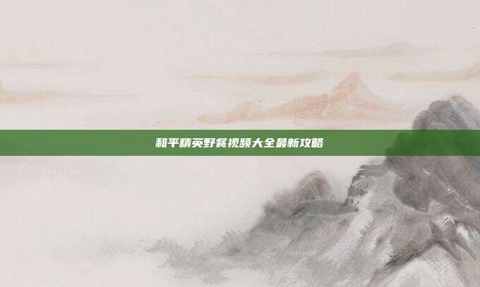 和平精英野餐视频大全最新攻略