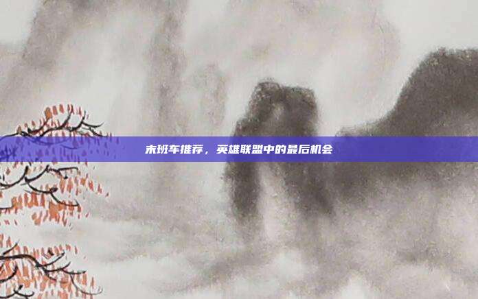 末班车推荐,英雄联盟中的最后机会