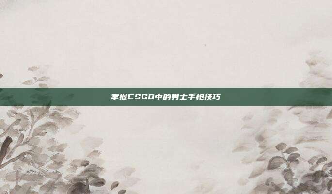 掌握CSGO中的男士手枪技巧
