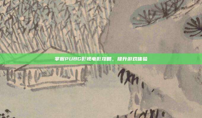 掌握PUBG影视电影攻略，提升游戏体验