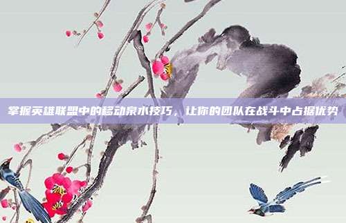 掌握英雄联盟中的移动泉水技巧，让你的团队在战斗中占据优势