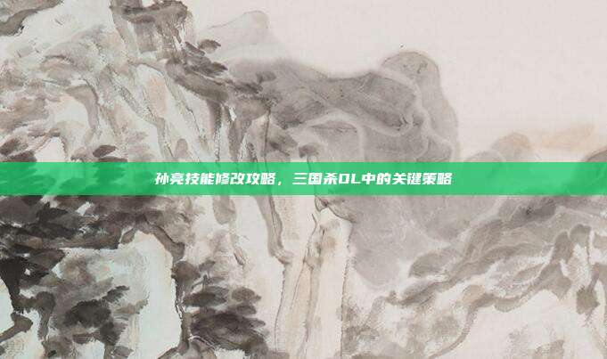 孙亮技能修改攻略,三国杀OL中的关键策略