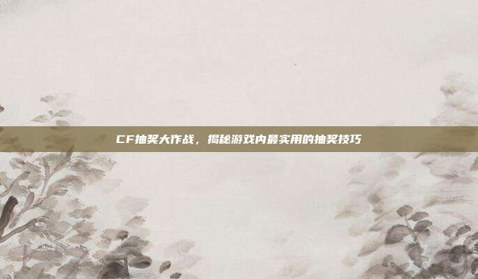 CF抽奖大作战,揭秘游戏内最实用的抽奖技巧