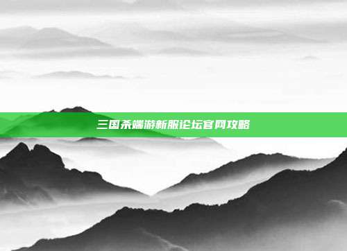 三国杀端游新服论坛官网攻略
