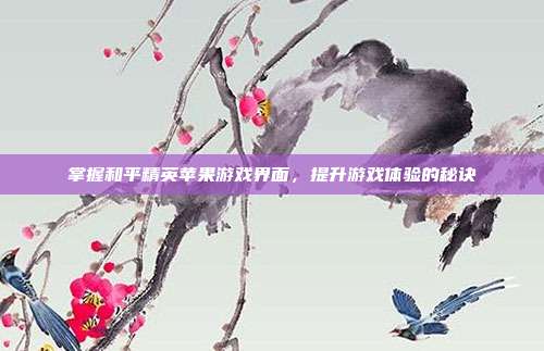 掌握和平精英苹果游戏界面,提升游戏体验的秘诀