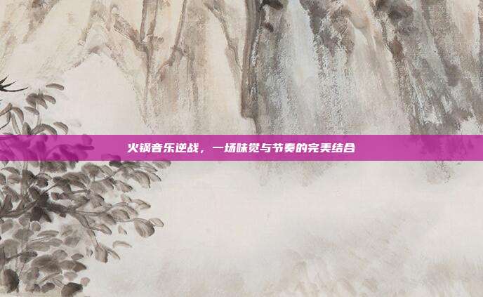 火锅音乐逆战，一场味觉与节奏的完美结合