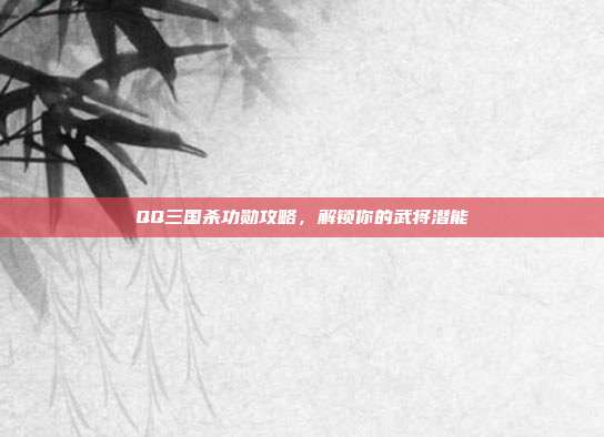 QQ三国杀功勋攻略,解锁你的武将潜能