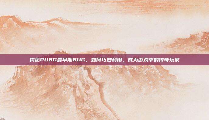 揭秘PUBG最早期BUG,如何巧妙利用,成为游戏中的传奇玩家