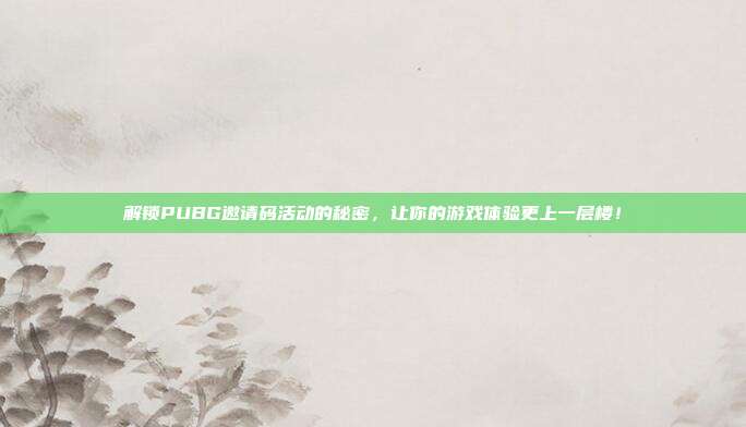 解锁PUBG邀请码活动的秘密,让你的游戏体验更上一层楼!