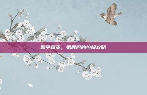 和平精英，第屁巴的终极攻略