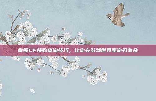 掌握CF换购查询技巧，让你在游戏世界里游刃有余