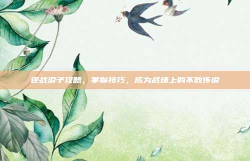逆战浪子攻略,掌握技巧,成为战场上的不败传说