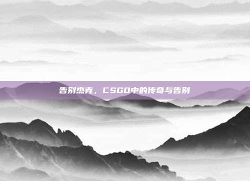 告别杰克,CSGO中的传奇与告别