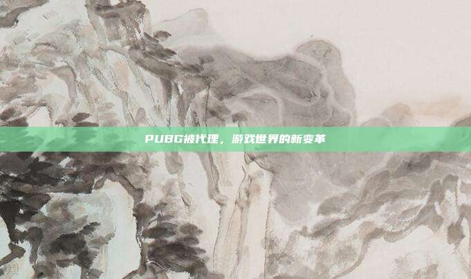 PUBG被代理,游戏世界的新变革