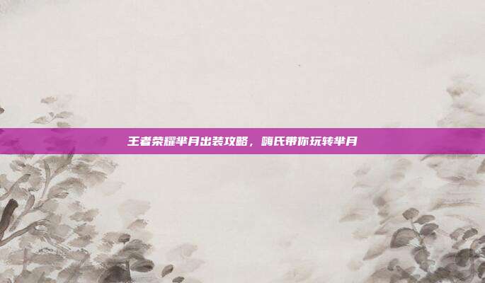 王者荣耀芈月出装攻略，嗨氏带你玩转芈月