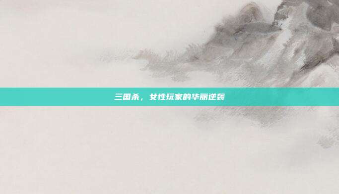 三国杀,女性玩家的华丽逆袭
