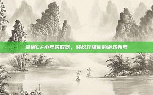 掌握CF小号获取器,轻松升级你的游戏账号