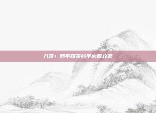 八嘎!和平精英新手必看攻略