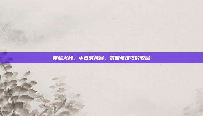 穿越火线,中日对抗赛,策略与技巧的较量