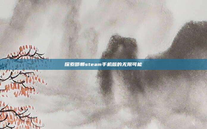 探索邯郸steam手机版的无限可能