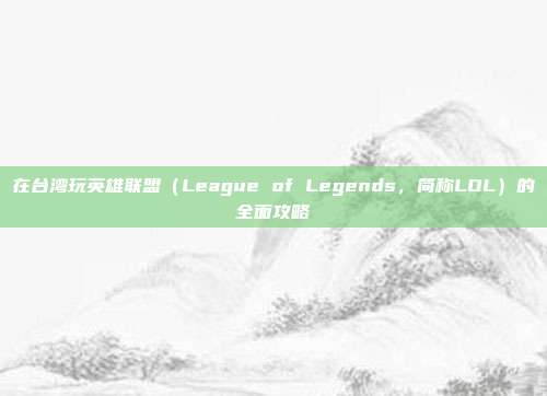 在台湾玩英雄联盟(League of Legends,简称LOL)的全面攻略