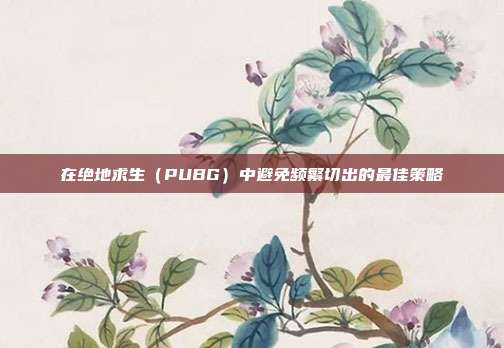 在绝地求生(PUBG)中避免频繁切出的最佳策略