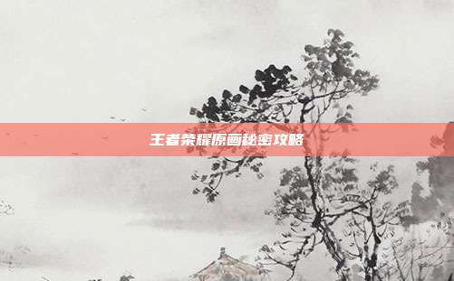 王者荣耀原画秘密攻略