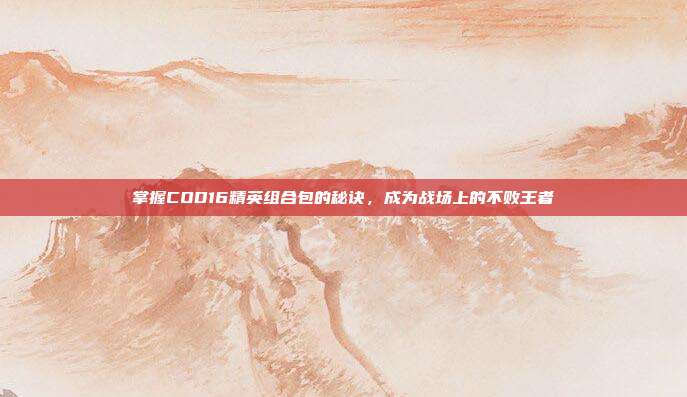 掌握COD16精英组合包的秘诀,成为战场上的不败王者