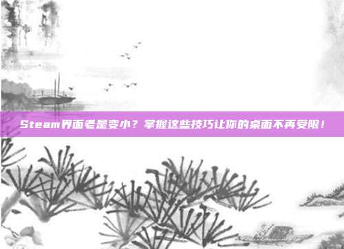 Steam界面老是变小?掌握这些技巧让你的桌面不再受限!