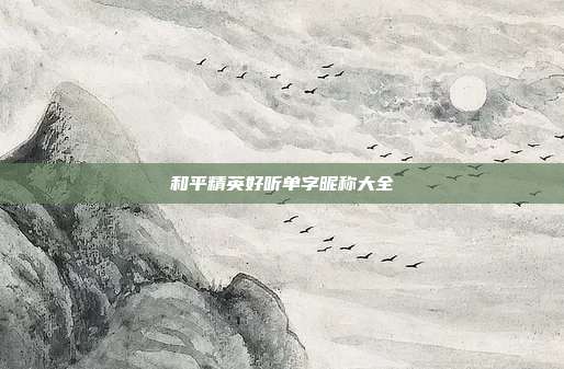 和平精英好听单字昵称大全